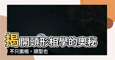 頭形 相學|【頭形 相學】揭開頭形相學的奧秘！不只面相，頭型。